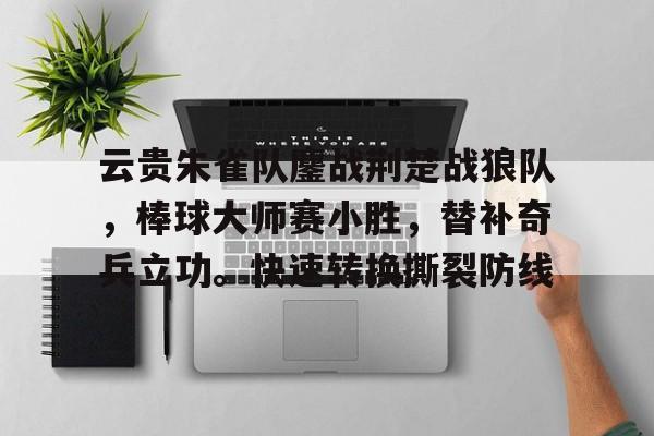 娱乐官方网站-包含云贵朱雀队鏖战荆楚战狼队，棒球大师赛小胜，替补奇兵立功。快速转换撕裂防线的词条