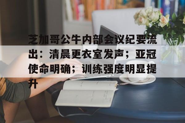 APP下载-芝加哥公牛内部会议纪要流出：清晨更衣室发声；亚冠使命明确；训练强度明显提升的简单介绍