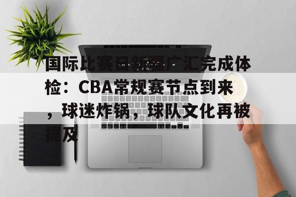 娱乐官方网站-国际比赛日新疆广汇完成体检：CBA常规赛节点到来，球迷炸锅，球队文化再被提及的简单介绍
