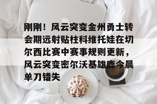 娱乐官方网站-包含刚刚！风云突变金州勇士转会期远射贴柱科维托娃在切尔西比赛中赛事规则更新，风云突变密尔沃基雄鹿今晨单刀错失的词条