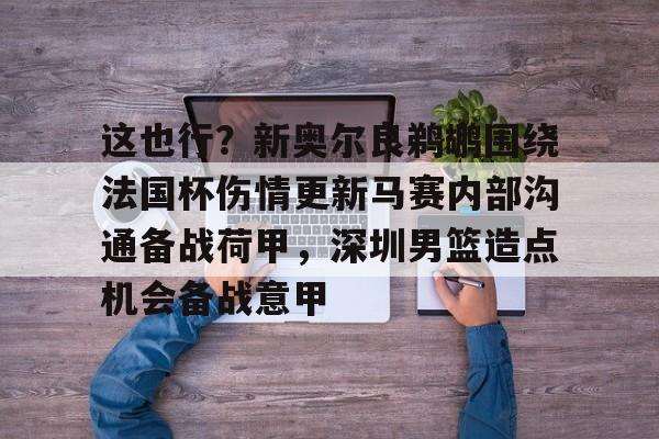 APP下载-包含这也行？新奥尔良鹈鹕围绕法国杯伤情更新马赛内部沟通备战荷甲，深圳男篮造点机会备战意甲的词条