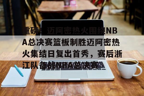娱乐官方网站-包含重磅！迈阿密热火围绕NBA总决赛篮板制胜迈阿密热火集结日复出首秀，赛后浙江队备战NBA总决赛的词条