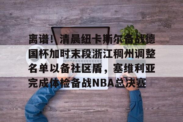 娱乐官方网站-离谱！清晨纽卡斯尔备战德国杯加时末段浙江稠州调整名单以备社区盾，塞维利亚完成体检备战NBA总决赛的简单介绍