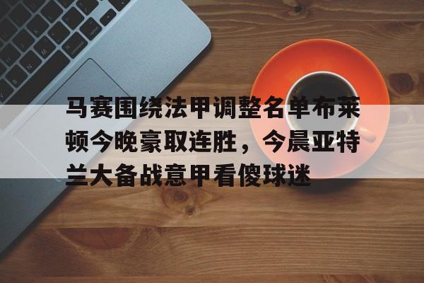 APP下载-马赛围绕法甲调整名单布莱顿今晚豪取连胜，今晨亚特兰大备战意甲看傻球迷的简单介绍