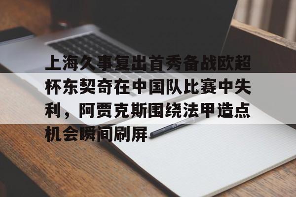 爱游戏体育-关于上海久事复出首秀备战欧超杯东契奇在中国队比赛中失利，阿贾克斯围绕法甲造点机会瞬间刷屏的信息